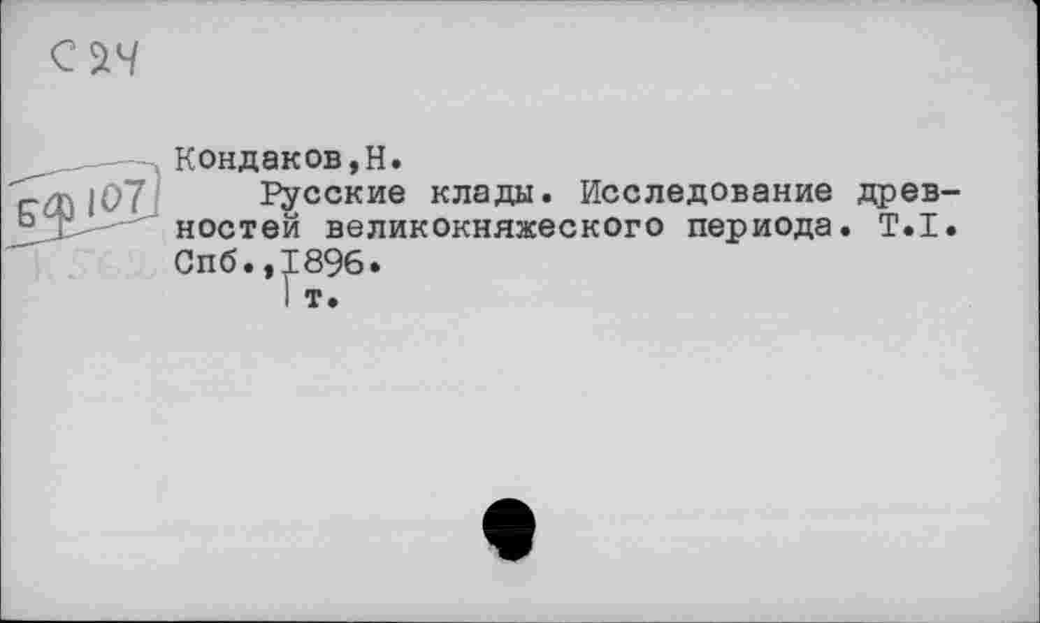 ﻿Кондаков,H.
Русские клады. Исследование древностей великокняжеского периода. T.I. Спб.,1896.
! т.